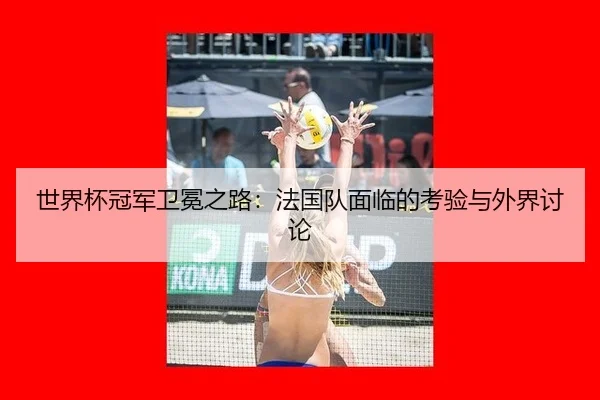 世界杯冠军卫冕之路：法国队面临的考验与外界讨论